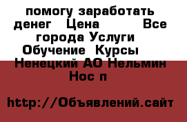 помогу заработать денег › Цена ­ 600 - Все города Услуги » Обучение. Курсы   . Ненецкий АО,Нельмин Нос п.